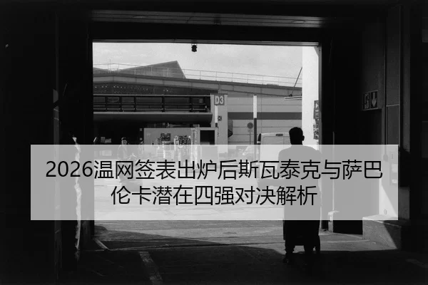 2026温网签表出炉后斯瓦泰克与萨巴伦卡潜在四强对决解析