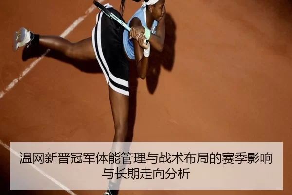 温网新晋冠军体能管理与战术布局的赛季影响与长期走向分析