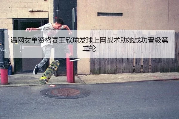 温网女单资格赛王欣瑜发球上网战术助她成功晋级第二轮