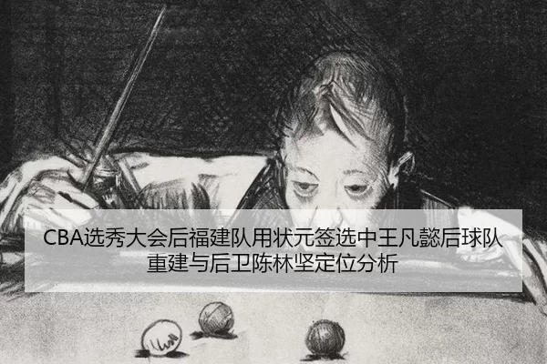CBA选秀大会后福建队用状元签选中王凡懿后球队重建与后卫陈林坚定位分析